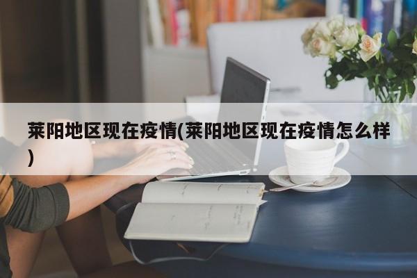 莱阳地区现在疫情(莱阳地区现在疫情怎么样)