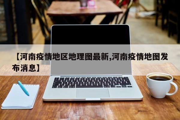 【河南疫情地区地理图最新,河南疫情地图发布消息】