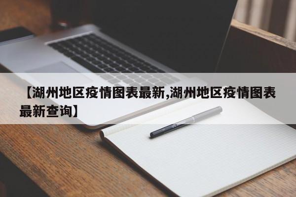 【湖州地区疫情图表最新,湖州地区疫情图表最新查询】