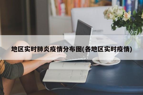 地区实时肺炎疫情分布图(各地区实时疫情)