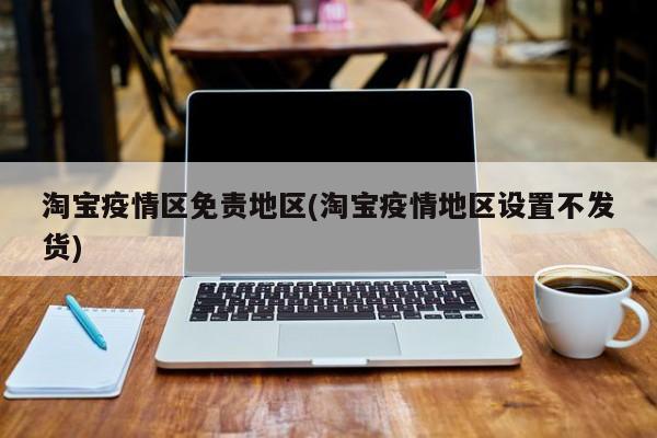 淘宝疫情区免责地区(淘宝疫情地区设置不发货)