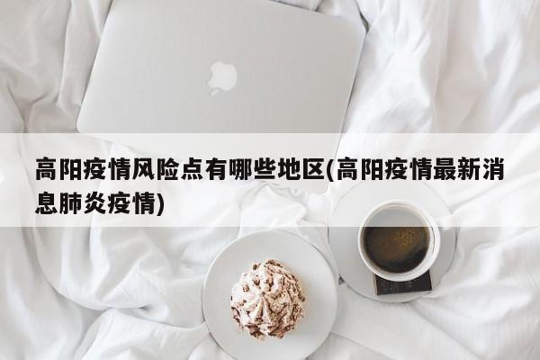 高阳疫情风险点有哪些地区(高阳疫情最新消息肺炎疫情)