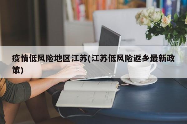 疫情低风险地区江苏(江苏低风险返乡最新政策)