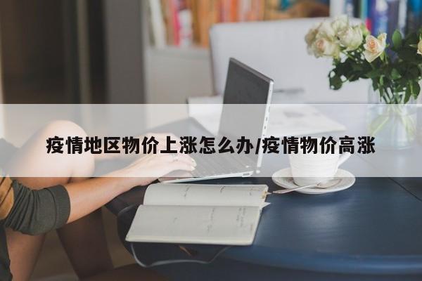 疫情地区物价上涨怎么办/疫情物价高涨