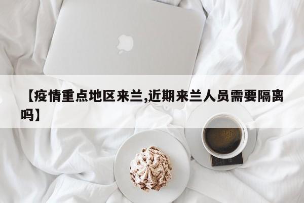 【疫情重点地区来兰,近期来兰人员需要隔离吗】