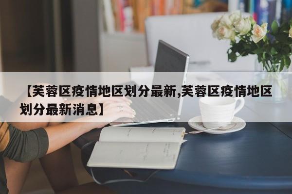 【芙蓉区疫情地区划分最新,芙蓉区疫情地区划分最新消息】