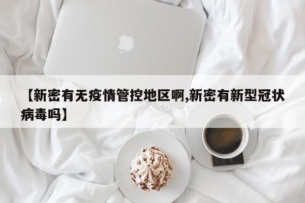【新密有无疫情管控地区啊,新密有新型冠状病毒吗】