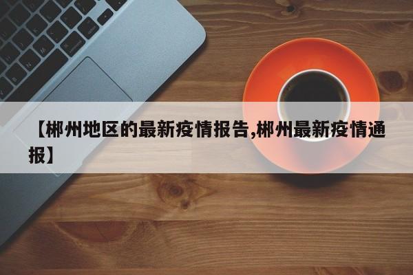 【郴州地区的最新疫情报告,郴州最新疫情通报】