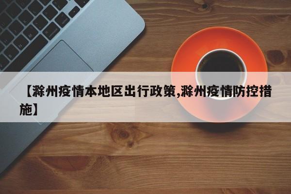 【滁州疫情本地区出行政策,滁州疫情防控措施】