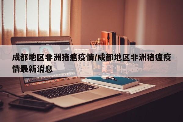 成都地区非洲猪瘟疫情/成都地区非洲猪瘟疫情最新消息