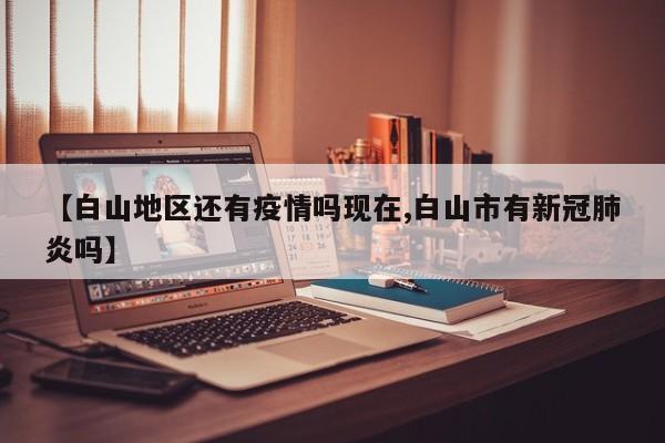 【白山地区还有疫情吗现在,白山市有新冠肺炎吗】