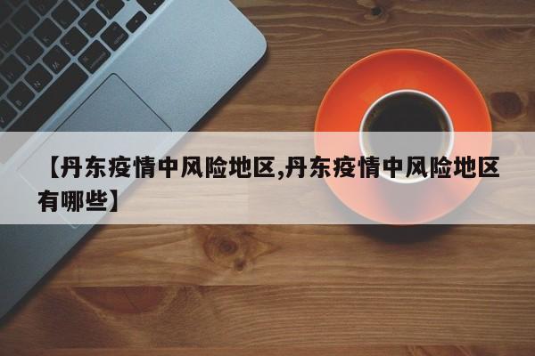 【丹东疫情中风险地区,丹东疫情中风险地区有哪些】