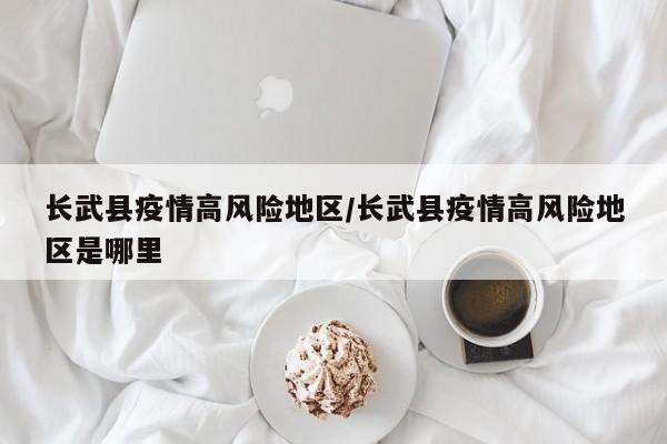 长武县疫情高风险地区/长武县疫情高风险地区是哪里