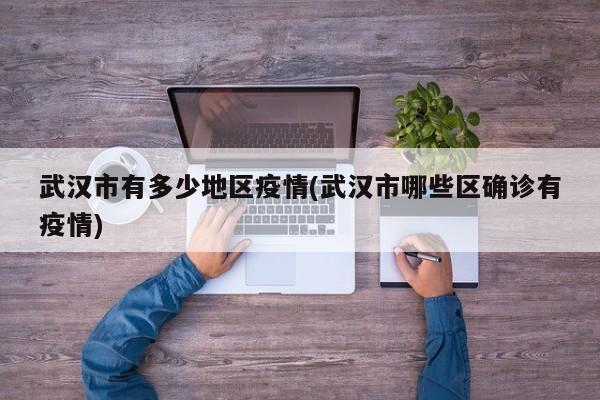 武汉市有多少地区疫情(武汉市哪些区确诊有疫情)