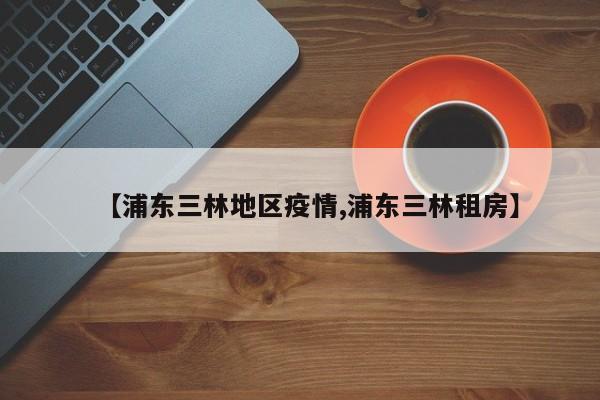 【浦东三林地区疫情,浦东三林租房】