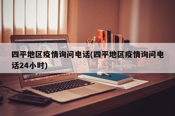 四平地区疫情询问电话(四平地区疫情询问电话24小时)