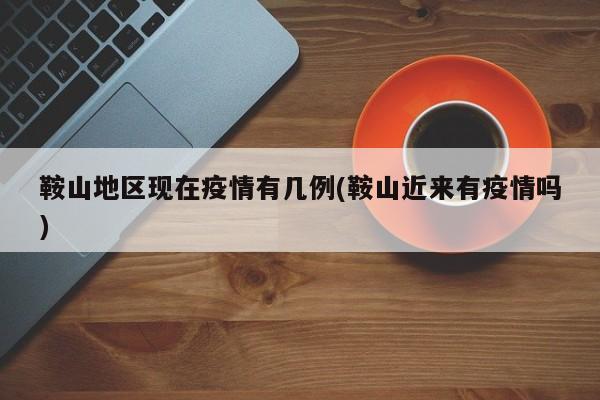 鞍山地区现在疫情有几例(鞍山近来有疫情吗)