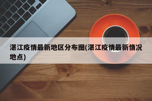 湛江疫情最新地区分布图(湛江疫情最新情况地点)