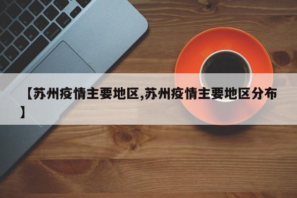 【苏州疫情主要地区,苏州疫情主要地区分布】